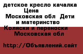 детское кресло качалка › Цена ­ 1 000 - Московская обл. Дети и материнство » Коляски и переноски   . Московская обл.